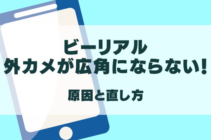 BeRealの外カメが広角にならない！直し方と原因を解説！