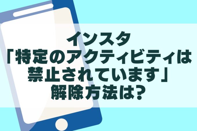 インスタ「特定のアクティビティは禁止されています」の解除方法7選！