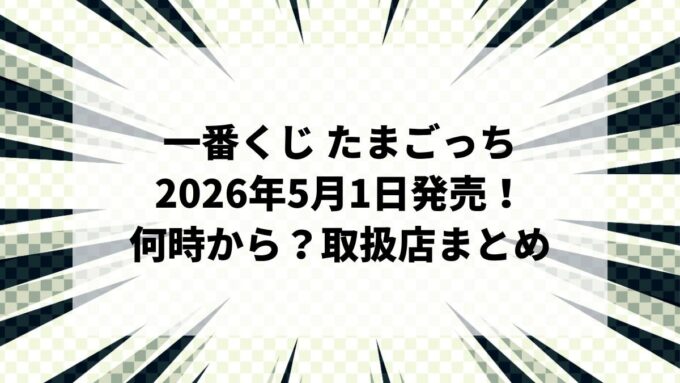 【2026年5月1日発売】一番くじ たまごっち（再販）｜セブンは何時から？ロット・取扱店・ラストワン賞まとめ