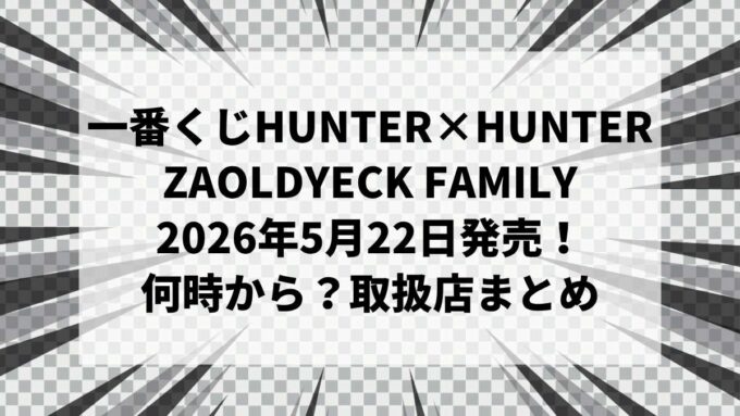 【2026年5月22日発売】一番くじ HUNTER×HUNTER ZAOLDYECK FAMILY｜セブンは何時から？取扱店・ラストワン賞・全ラインナップまとめ
