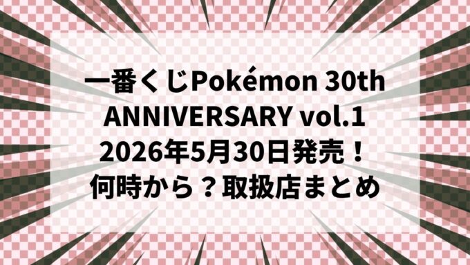 【2026年5月30日発売】一番くじ Pokémon 30th ANNIVERSARY vol.1｜ポケモンセンターは何時から？取扱店・ラストワン賞・全ラインナップまとめ