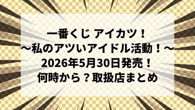 【2026年5月30日発売】一番くじ アイカツ！～私のアツいアイドル活動！～｜ファミマは何時から？取扱店・ラストワン賞・全ラインナップまとめ
