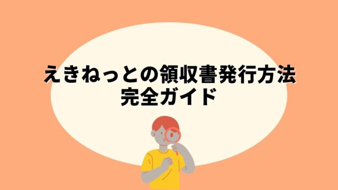 えきねっとの領収書発行方法完全ガイド｜発行手順・宛名変更・出張精算まで徹底解説