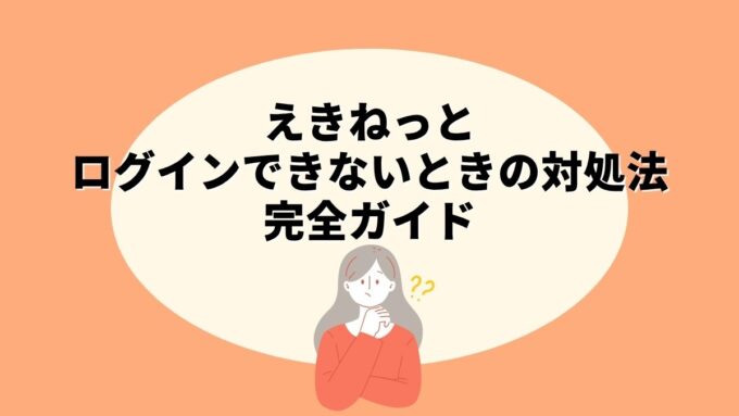 えきねっとにログインできないときの対処法完全ガイド｜原因別チェックリスト・ID/パスワード再設定まで徹底解説