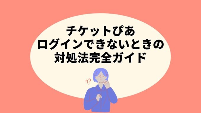 チケットぴあにログインできないときの対処法完全ガイド｜ID・パスワード再設定・発売直前の対処法まで徹底解説