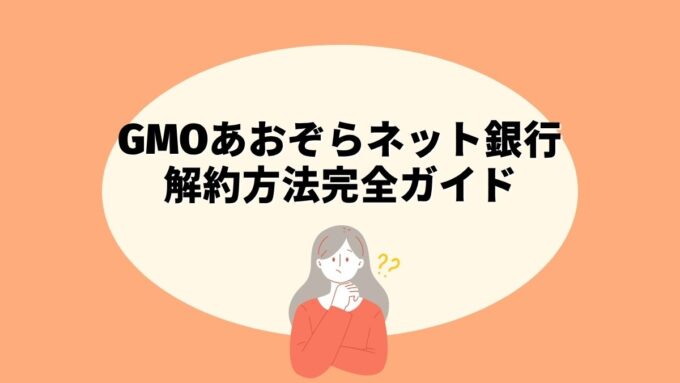 GMOあおぞらネット銀行の解約方法完全ガイド｜付帯サービス解約・他行口座指定・注意点まで徹底解説